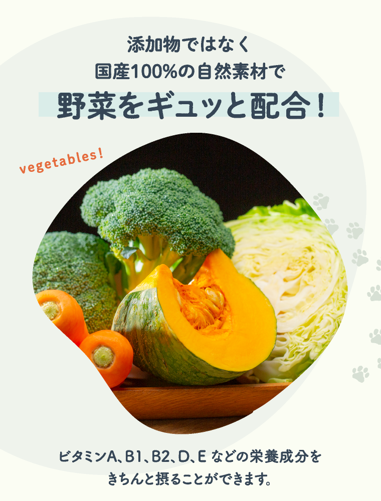 添加物ではなく国産100%の自然素材で野菜をギュッと配合！ | vegetables！ | ビタミンA、B1、B2、D、E などの栄養成分を きちんと摂ることができます。