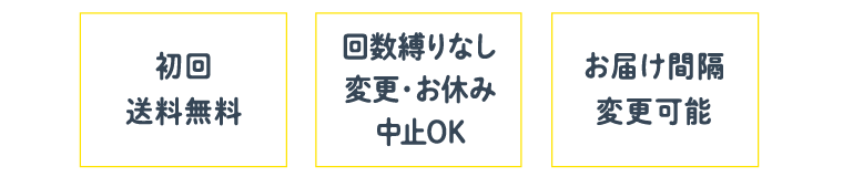 初回送料無料 | 回数縛りなし、変更・お休み中止OK | お届け間隔変更可能