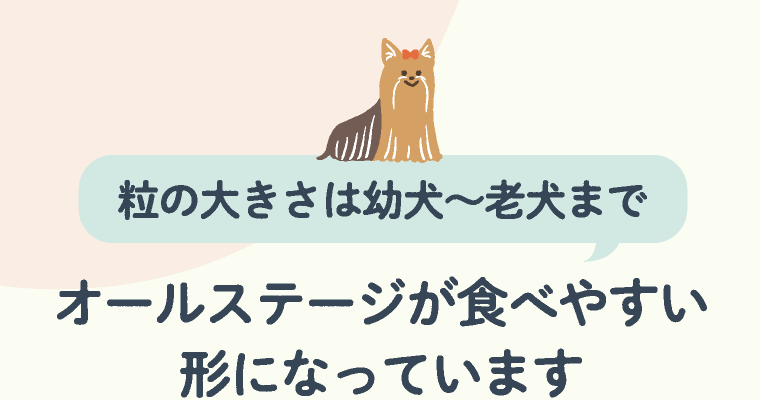 粒の大きさは幼犬〜老犬までオールステージが食べやすい形になっています