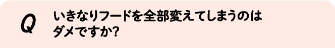 いきなりフードを全部変えてしまうのはダメですか?