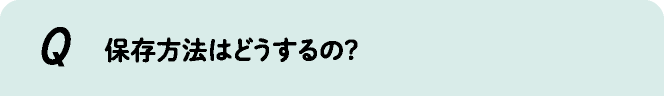 保存方法はどうするの?