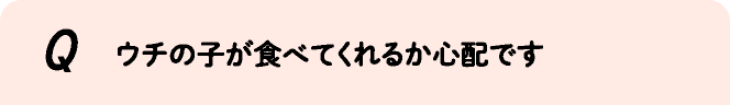 ウチの子が食べてくれるか心配です