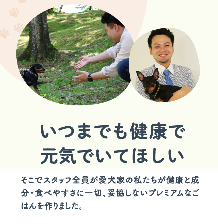 いつまでも健康で元気でいてほしい そこでスタッフ全員が愛犬家の私たちが健康と成分・食べやすさに一切、妥協しないプレミアムなごはんを作りました。