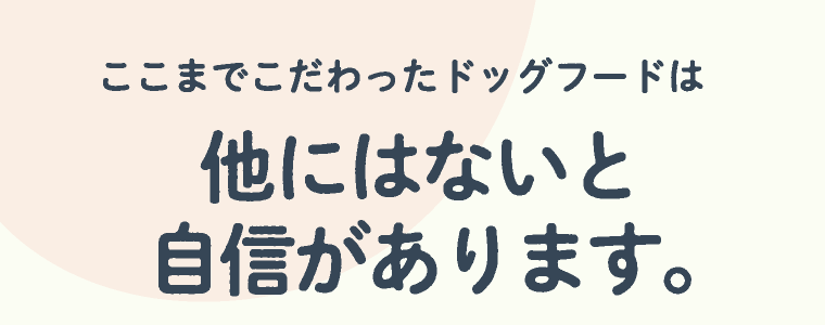 ここまでこだわったドッグフードは他にはないと自信があります。