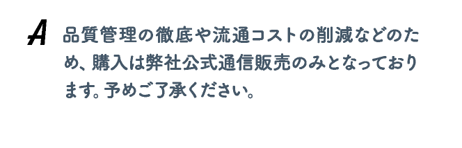 品質管理の徹底や流通コストの削減などのため、購入は弊社公式通信販売のみとなっております。予めご了承ください。
