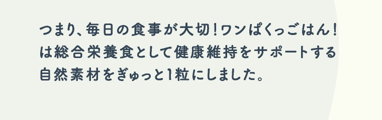 つまり、毎日の食事が大切！ワンぱくっごはん！は総合栄養食として健康維持をサポートする自然素材をぎゅっと１粒にしました。