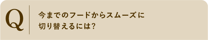 
                    今までのフードからスムーズに切り替えるには?
                    