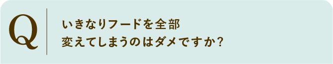 
                    いきなりフードを全部変えてしまうのはダメですか?
                    