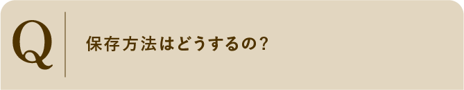 
                    保存方法はどうするの?
                    